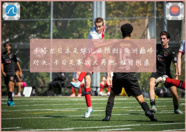 卡塔尔日本足球比分预测,亚洲巅峰对决,卡日足赛战火再燃,谁将问鼎金靴