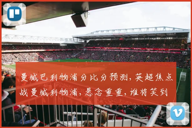 曼城巴利物浦分比分预测,英超焦点战曼城利物浦,悬念重重,谁将笑到最后