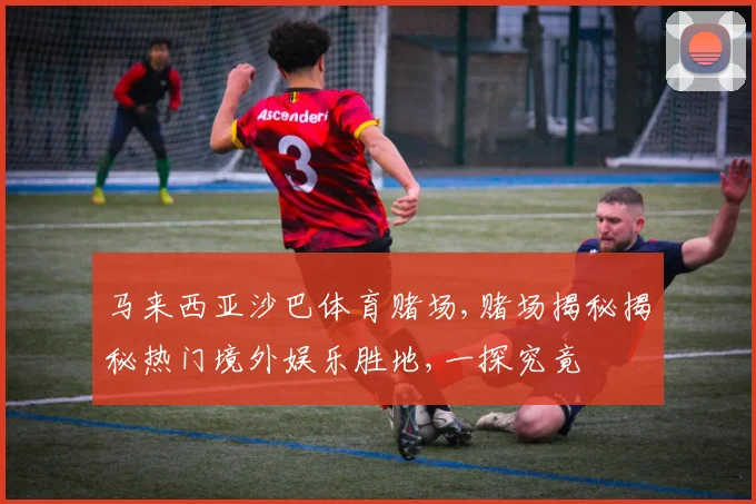 马来西亚沙巴体育赌场,赌场揭秘揭秘热门境外娱乐胜地,一探究竟