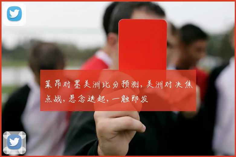 莱昂对墨美洲比分预测,美洲对决焦点战,悬念迭起,一触即发