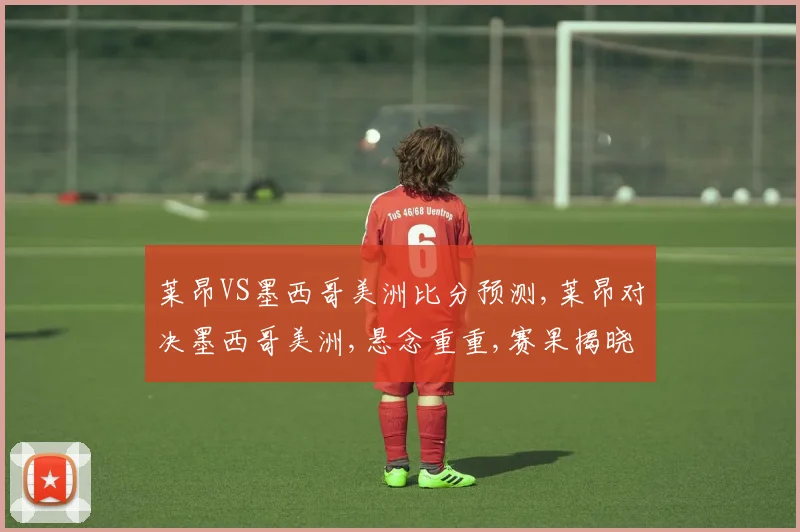 莱昂VS墨西哥美洲比分预测,莱昂对决墨西哥美洲,悬念重重,赛果揭晓
