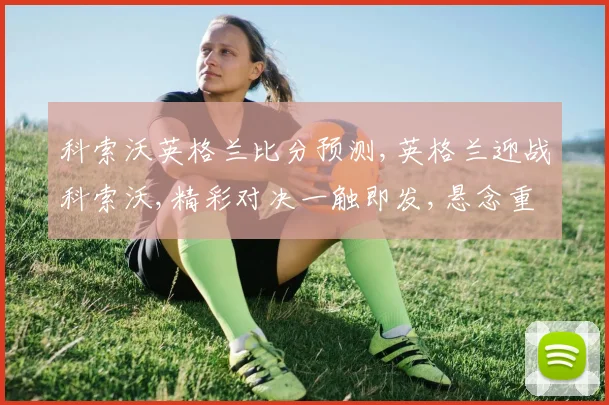 科索沃英格兰比分预测,英格兰迎战科索沃,精彩对决一触即发,悬念重重